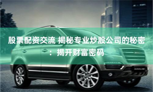 股票配资交流 揭秘专业炒股公司的秘密：揭开财富密码