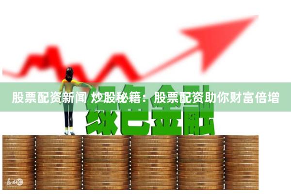 股票配资新闻 炒股秘籍：股票配资助你财富倍增