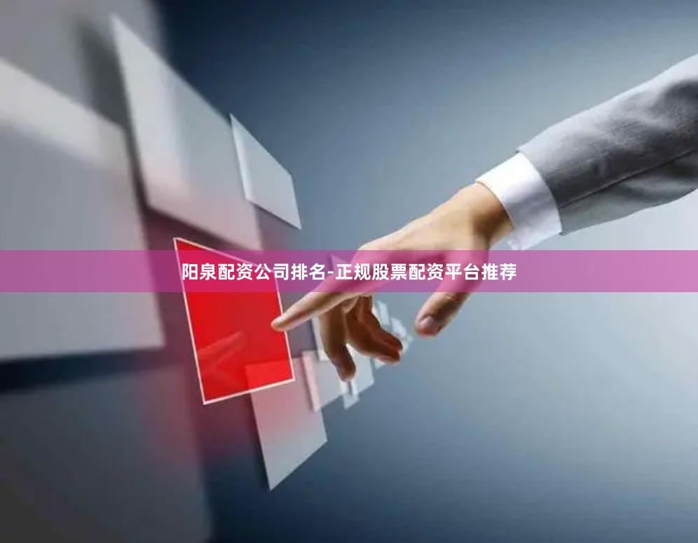 阳泉配资公司排名-正规股票配资平台推荐